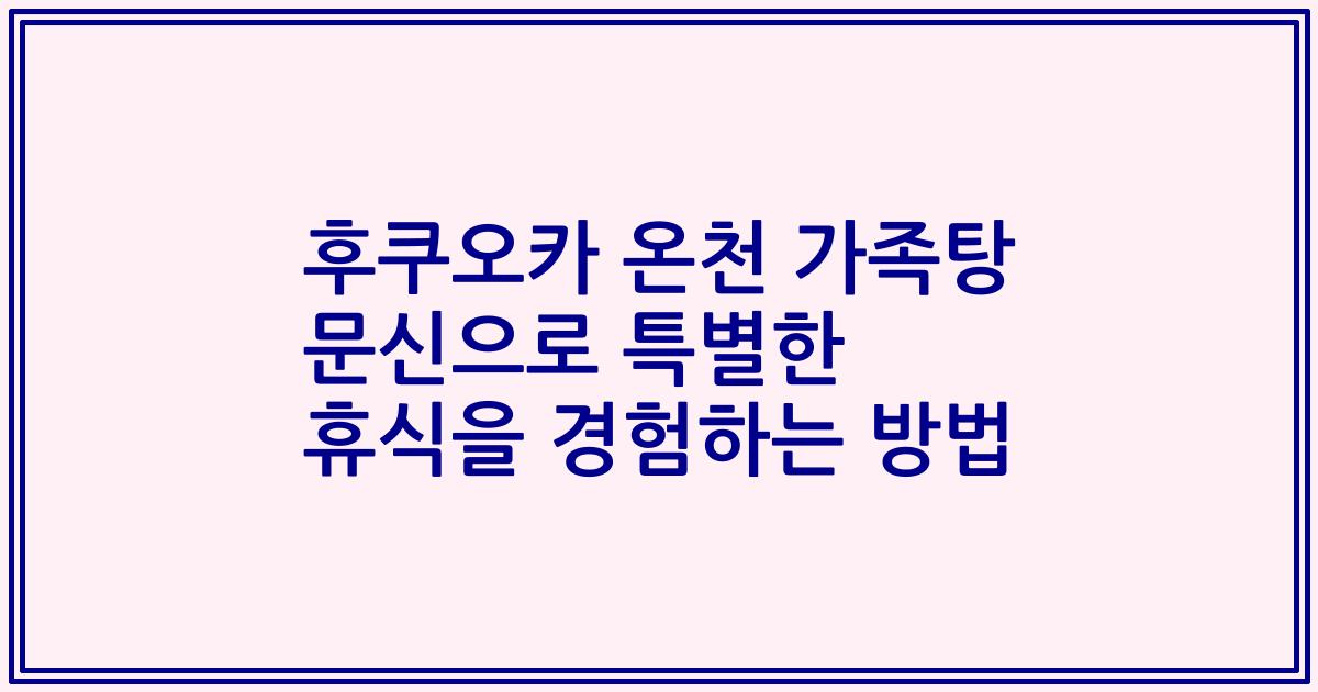 후쿠오카 온천 가족탕 문신으로 특별한 휴식을 경험하는 방법