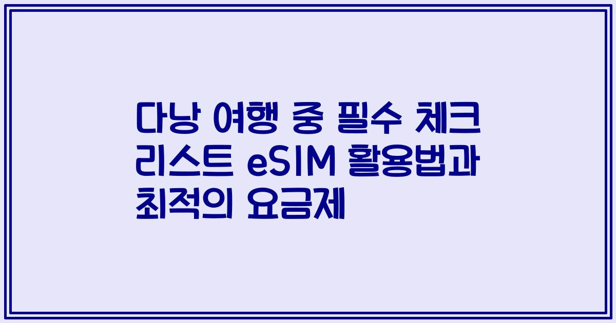 다낭 여행 중 필수 체크 리스트 eSIM 활용법과 최적의 요금제