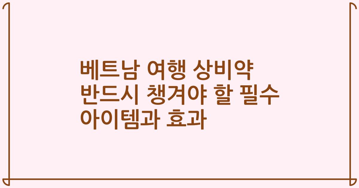 베트남 여행 상비약 반드시 챙겨야 할 필수 아이템과 효과