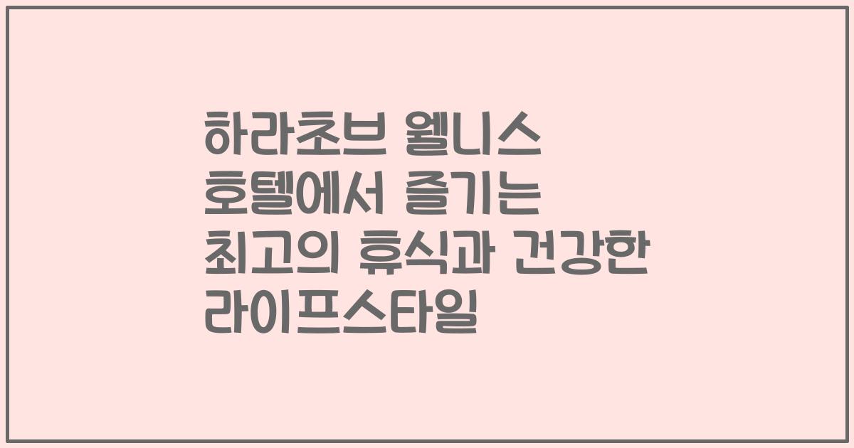 하라초브 웰니스 호텔에서 즐기는 최고의 휴식과 건강한 라이프스타일