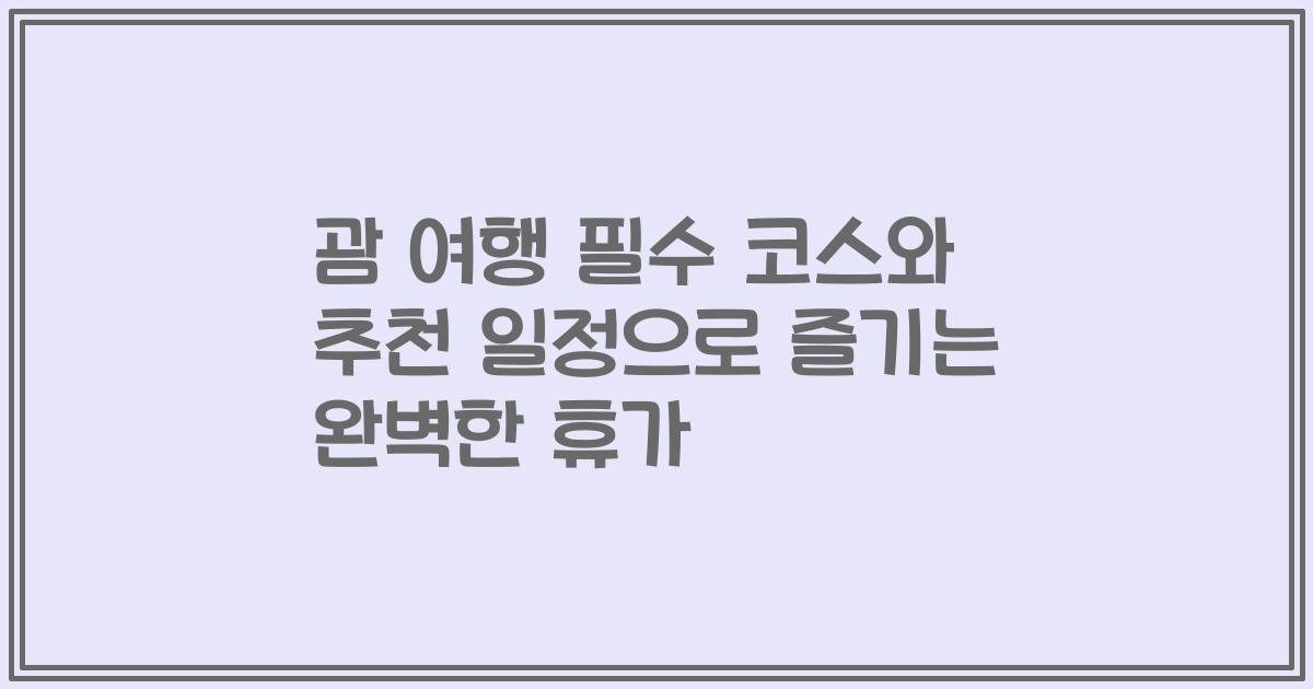 괌 여행 필수 코스와 추천 일정으로 즐기는 완벽한 휴가