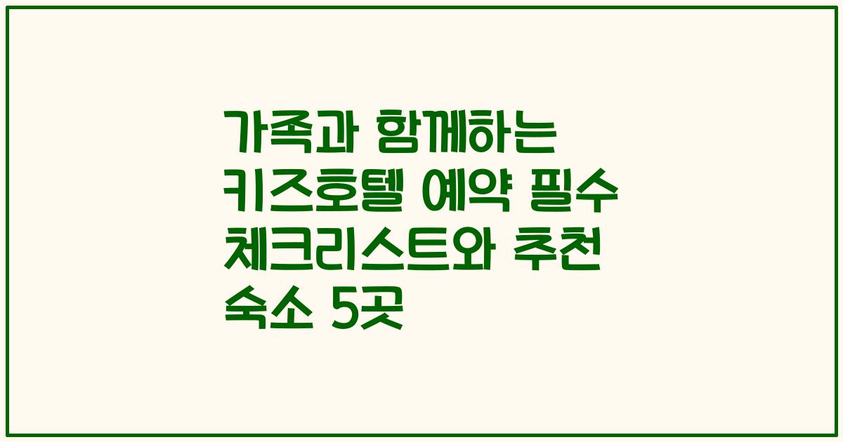 가족과 함께하는 키즈호텔 예약 필수 체크리스트와 추천 숙소 5곳