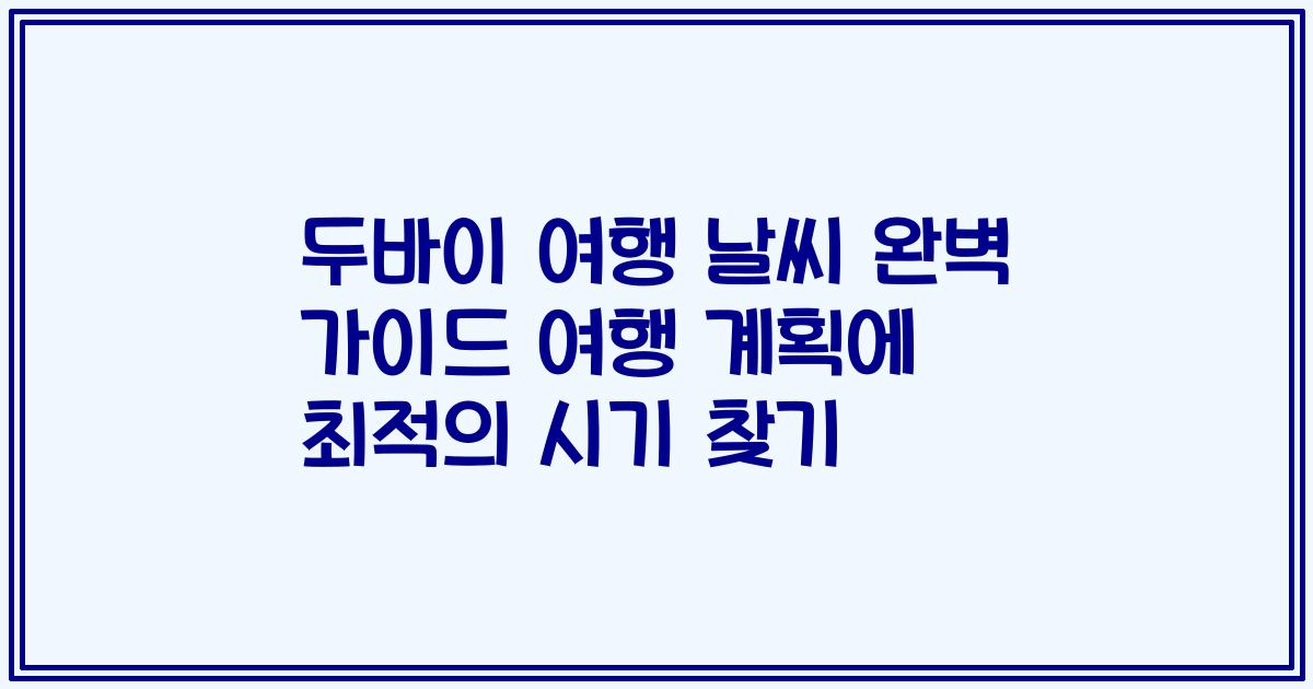 두바이 여행 날씨 완벽 가이드 여행 계획에 최적의 시기 찾기