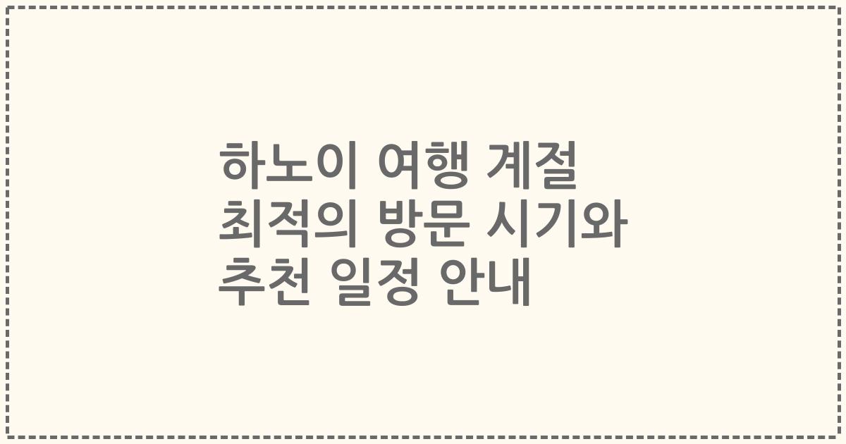 하노이 여행 계절 최적의 방문 시기와 추천 일정 안내
