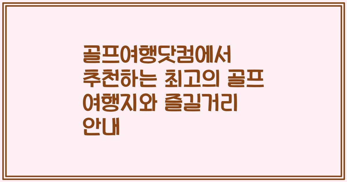 골프여행닷컴에서 추천하는 최고의 골프 여행지와 즐길거리 안내