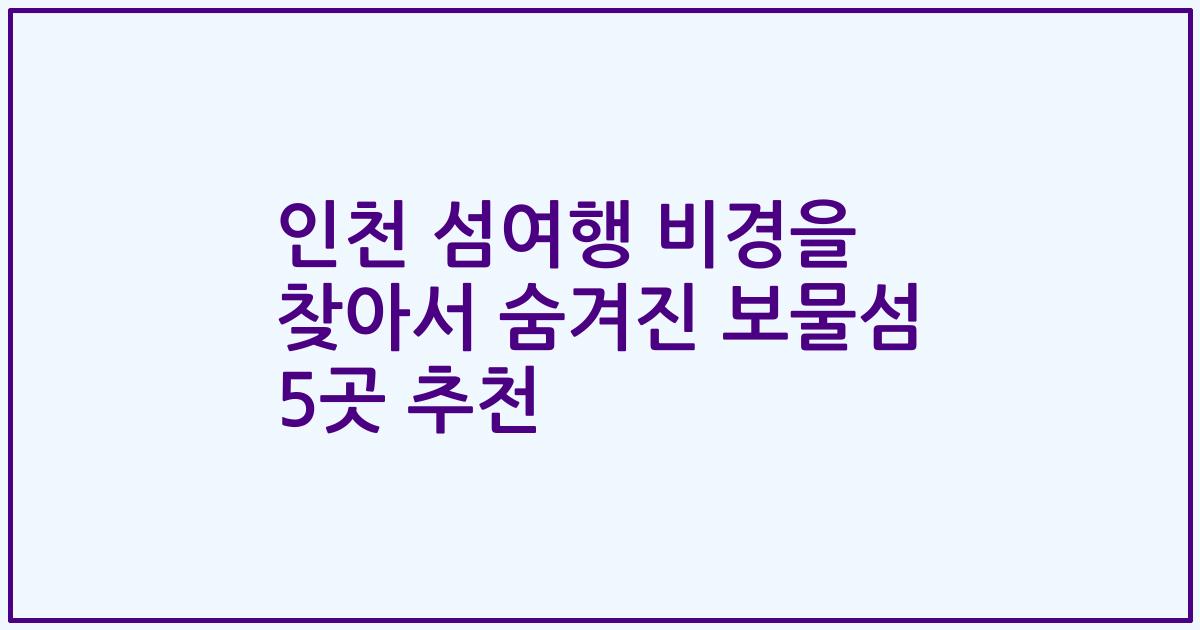 인천 섬여행 비경을 찾아서 숨겨진 보물섬 5곳 추천