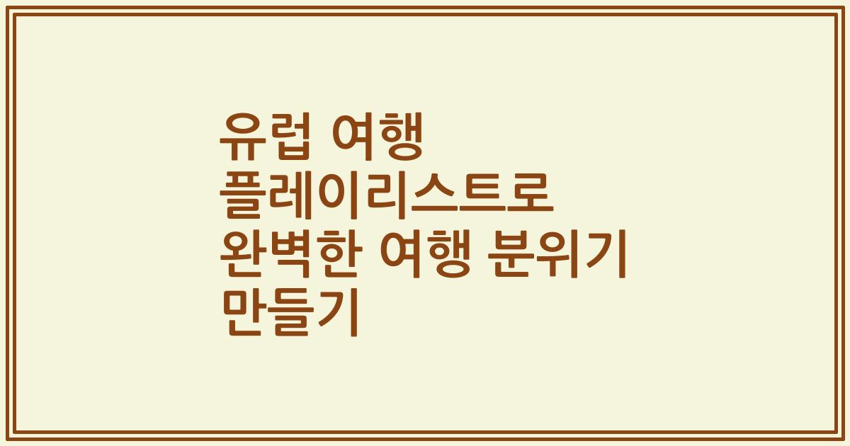 유럽 여행 플레이리스트로 완벽한 여행 분위기 만들기