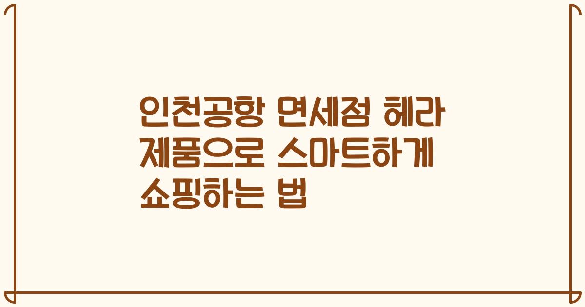 인천공항 면세점 헤라 제품으로 스마트하게 쇼핑하는 법