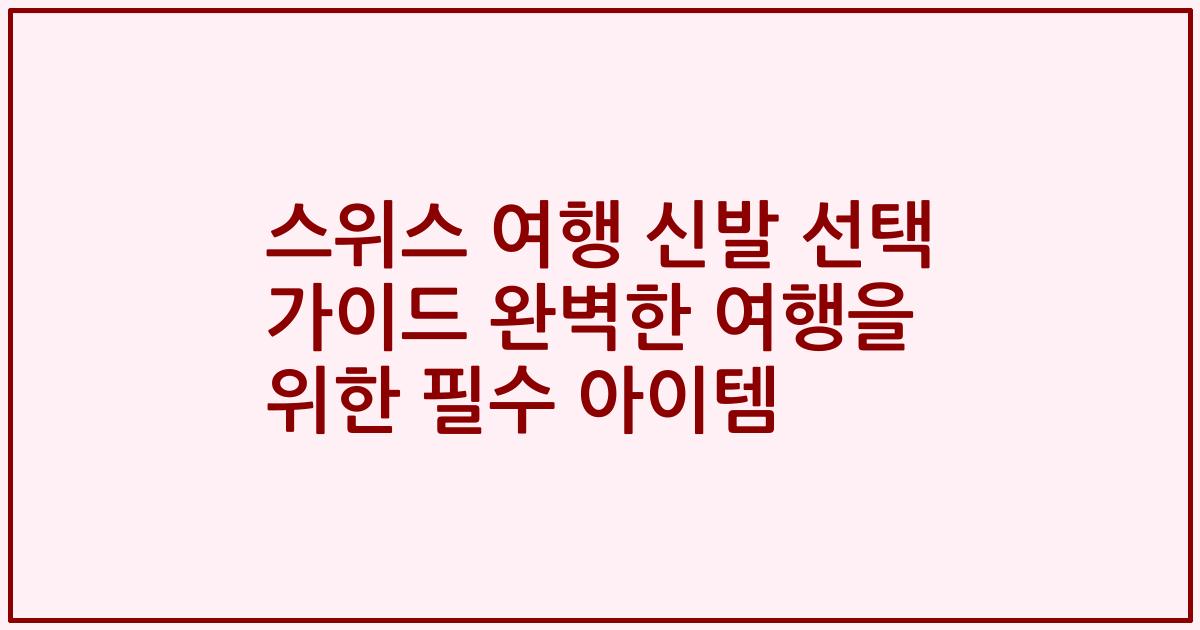 스위스 여행 신발 선택 가이드 완벽한 여행을 위한 필수 아이템