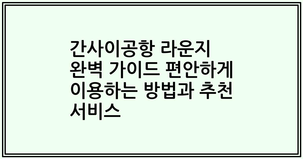 간사이공항 라운지 완벽 가이드 편안하게 이용하는 방법과 추천 서비스
