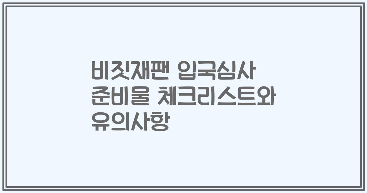 비짓재팬 입국심사 준비물 체크리스트와 유의사항