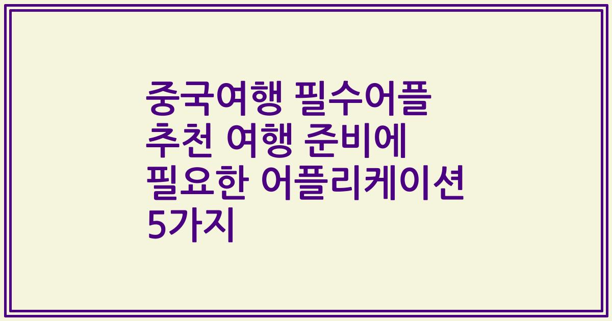 중국여행 필수어플 추천 여행 준비에 필요한 어플리케이션 5가지