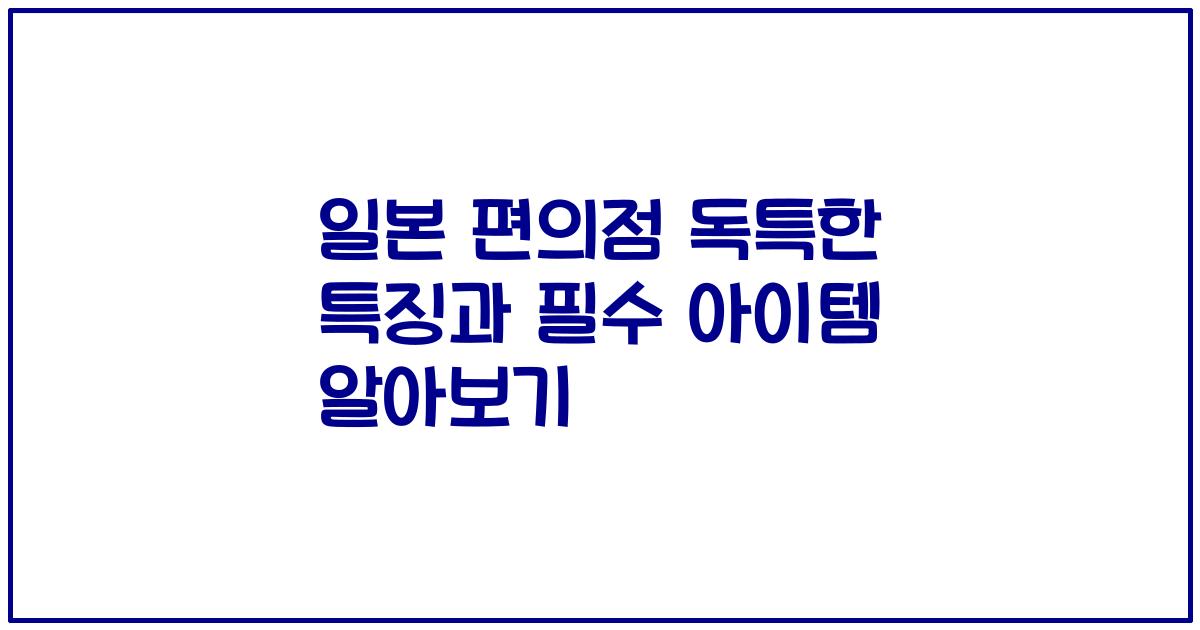 일본 편의점 독특한 특징과 필수 아이템 알아보기
