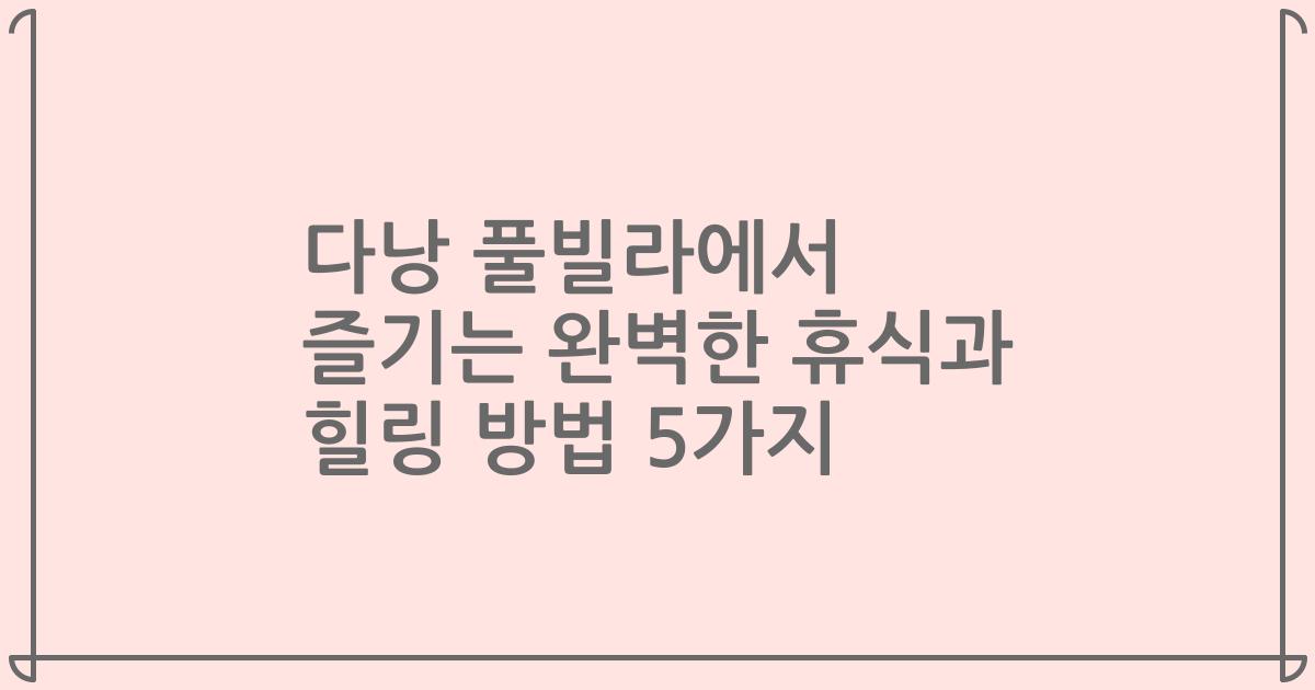 다낭 풀빌라에서 즐기는 완벽한 휴식과 힐링 방법 5가지