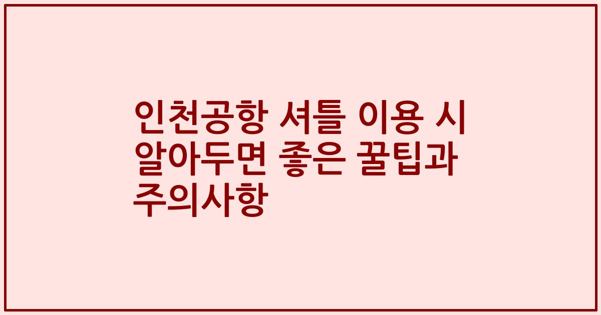 인천공항 셔틀 이용 시 알아두면 좋은 꿀팁과 주의사항