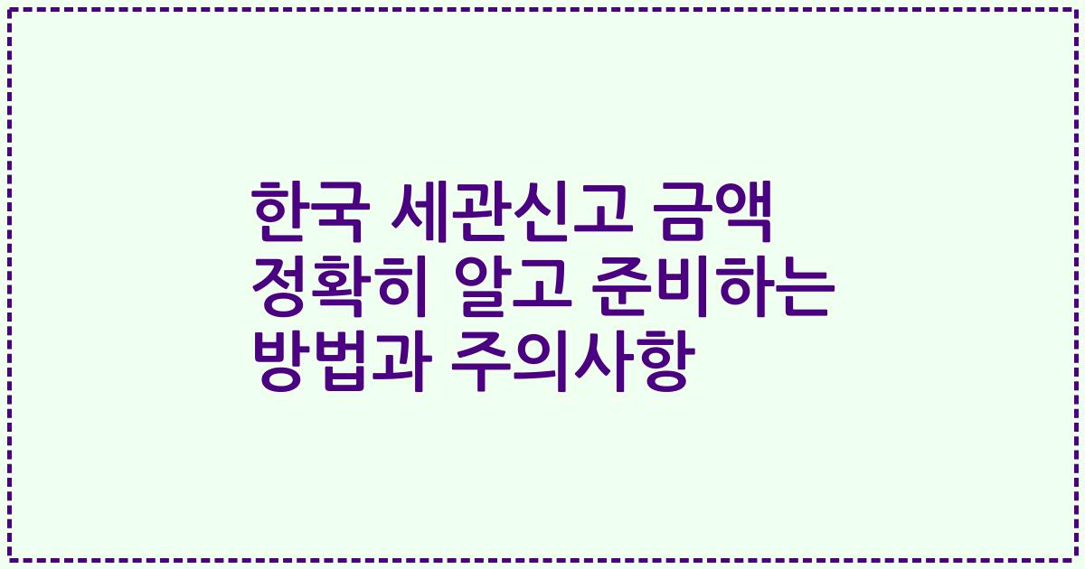 한국 세관신고 금액 정확히 알고 준비하는 방법과 주의사항