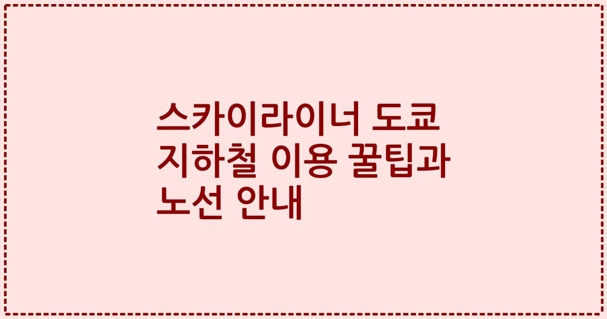스카이라이너 도쿄 지하철 이용 꿀팁과 노선 안내