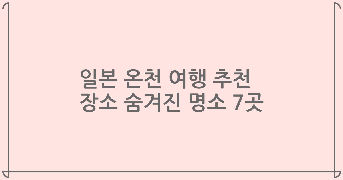 일본 온천 여행 추천 장소 숨겨진 명소 7곳