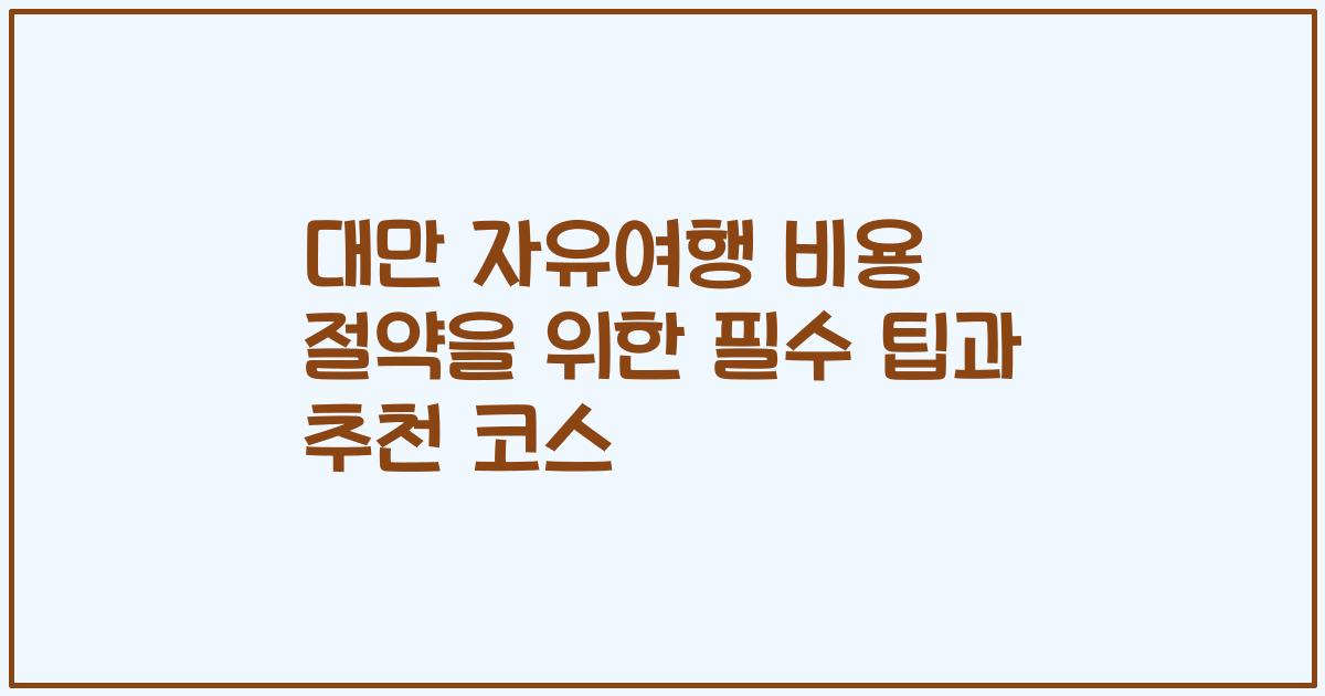 대만 자유여행 비용 절약을 위한 필수 팁과 추천 코스