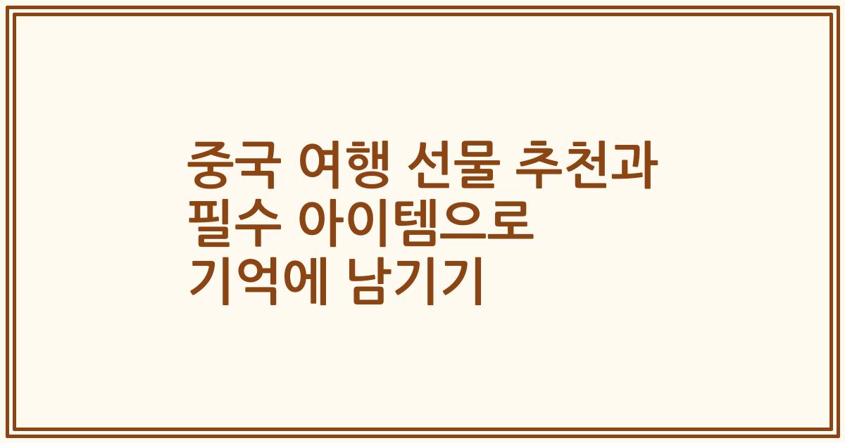 중국 여행 선물 추천과 필수 아이템으로 기억에 남기기