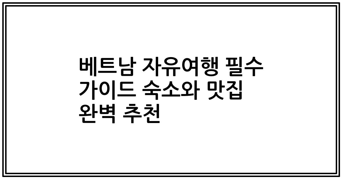 베트남 자유여행 필수 가이드 숙소와 맛집 완벽 추천
