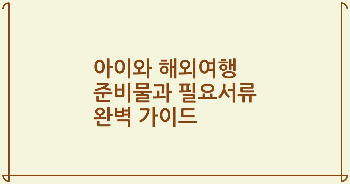 아이와 해외여행 준비물과 필요서류 완벽 가이드