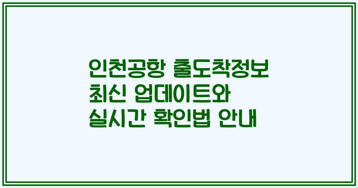 인천공항 출도착정보 최신 업데이트와 실시간 확인법 안내