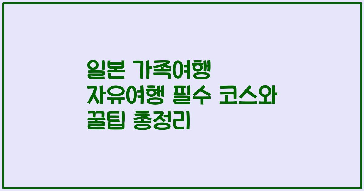 일본 가족여행 자유여행 필수 코스와 꿀팁 총정리