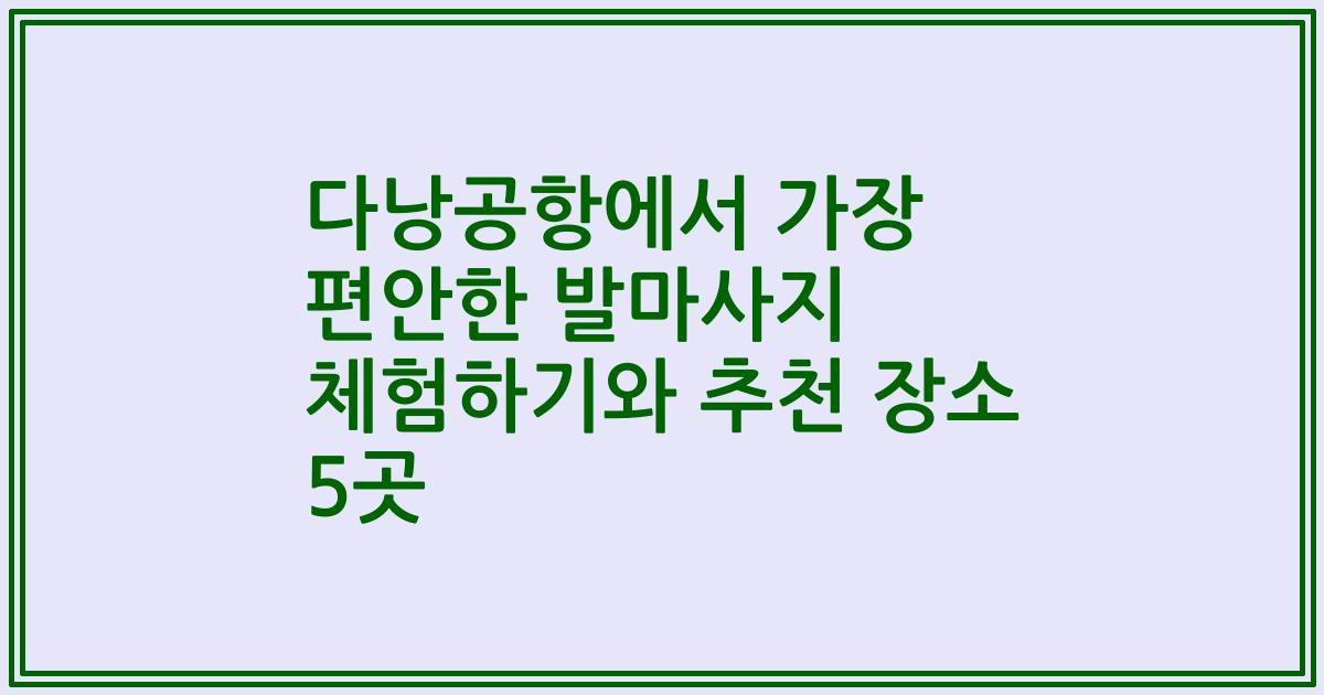 다낭공항에서 가장 편안한 발마사지 체험하기와 추천 장소 5곳
