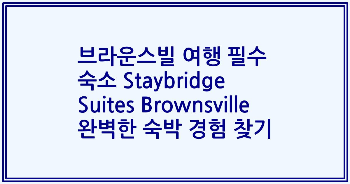 브라운스빌 여행 필수 숙소 Staybridge Suites Brownsville 완벽한 숙박 경험 찾기