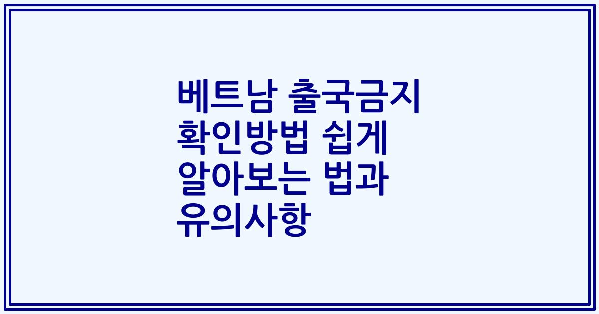 베트남 출국금지 확인방법 쉽게 알아보는 법과 유의사항