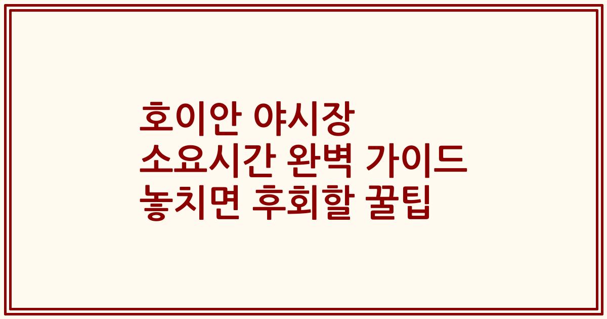 호이안 야시장 소요시간 완벽 가이드 놓치면 후회할 꿀팁