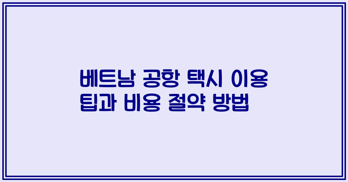 베트남 공항 택시 이용 팁과 비용 절약 방법