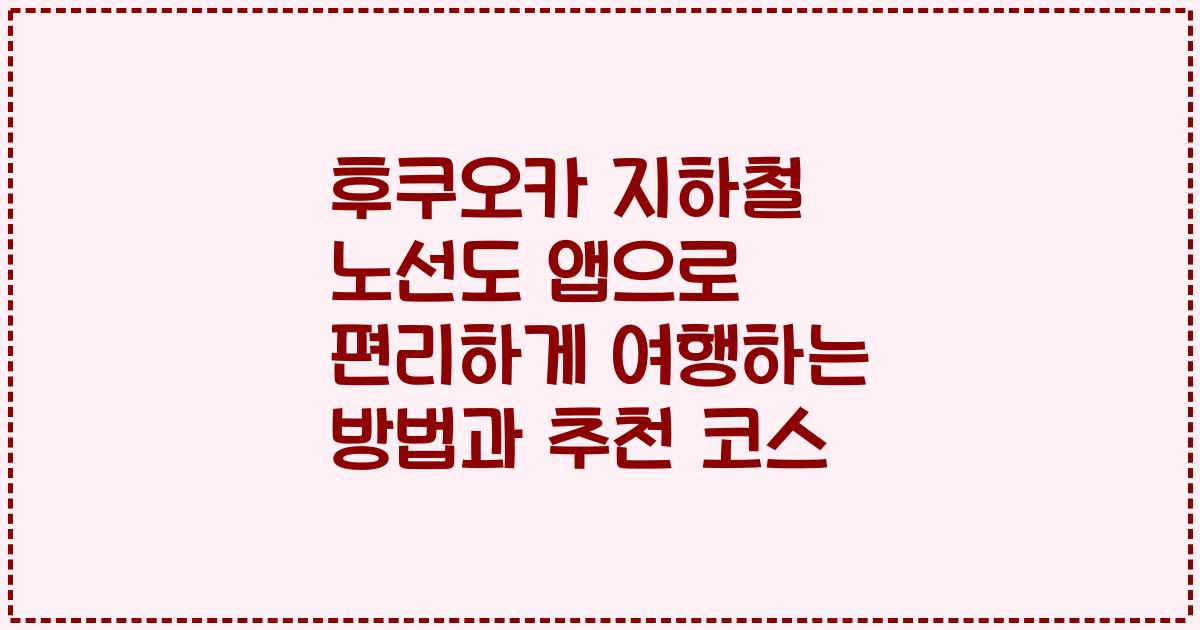후쿠오카 지하철 노선도 앱으로 편리하게 여행하는 방법과 추천 코스