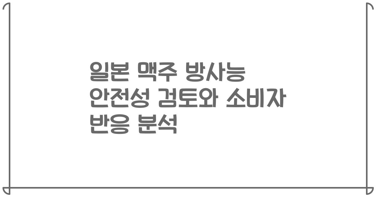 일본 맥주 방사능 안전성 검토와 소비자 반응 분석