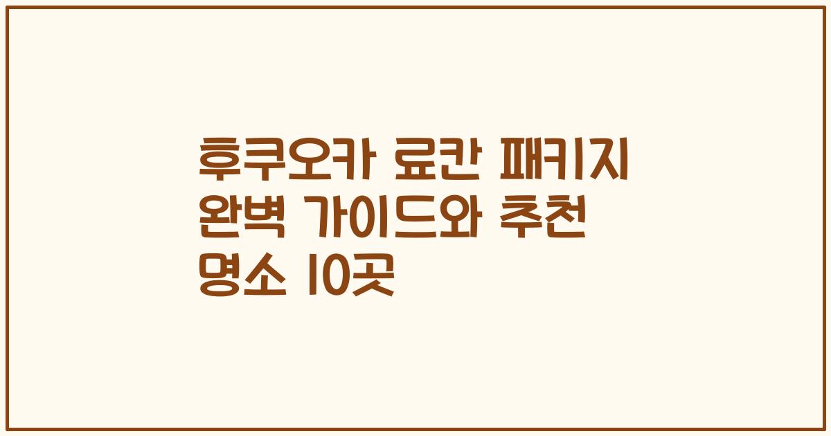 후쿠오카 료칸 패키지 완벽 가이드와 추천 명소 10곳