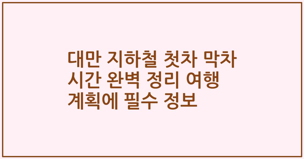 대만 지하철 첫차 막차 시간 완벽 정리 여행 계획에 필수 정보