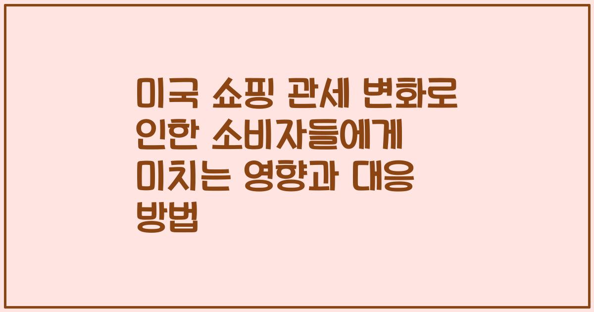 미국 쇼핑 관세 변화로 인한 소비자들에게 미치는 영향과 대응 방법