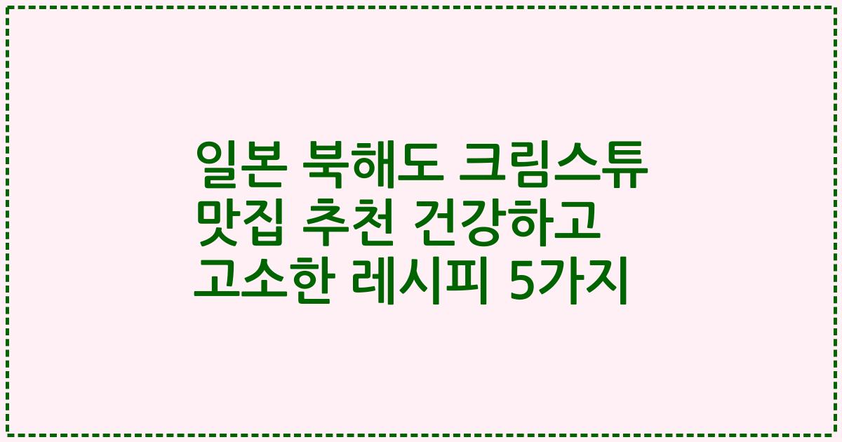 일본 북해도 크림스튜 맛집 추천 건강하고 고소한 레시피 5가지