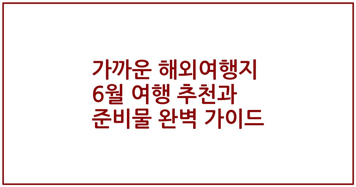 가까운 해외여행지 6월 여행 추천과 준비물 완벽 가이드