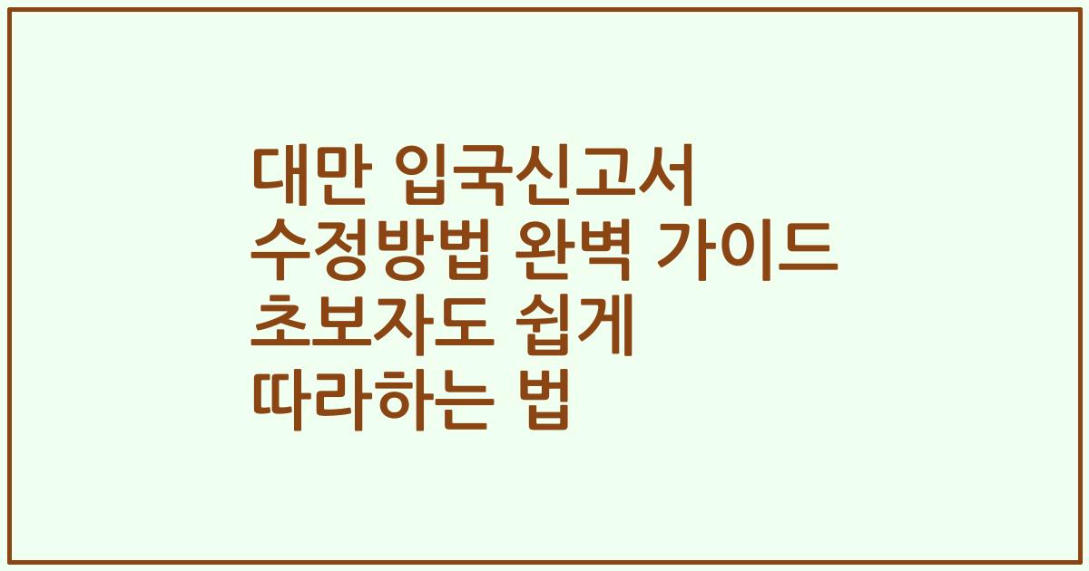 대만 입국신고서 수정방법 완벽 가이드 초보자도 쉽게 따라하는 법