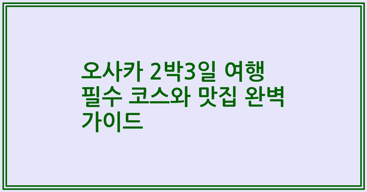 오사카 2박3일 여행 필수 코스와 맛집 완벽 가이드
