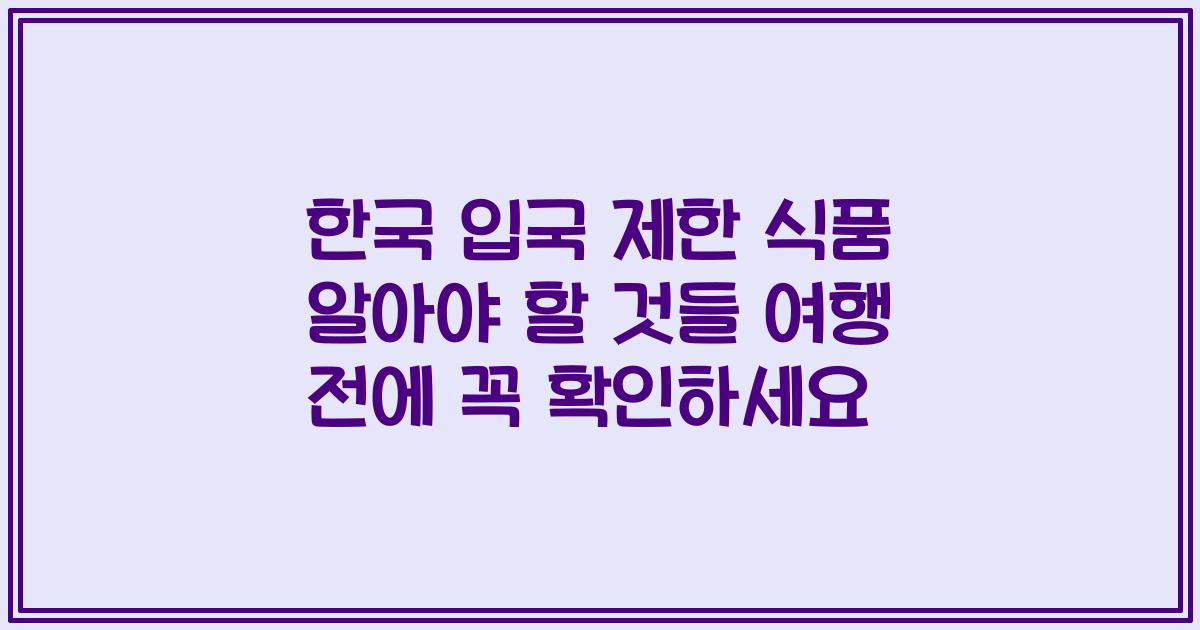 한국 입국 제한 식품 알아야 할 것들 여행 전에 꼭 확인하세요