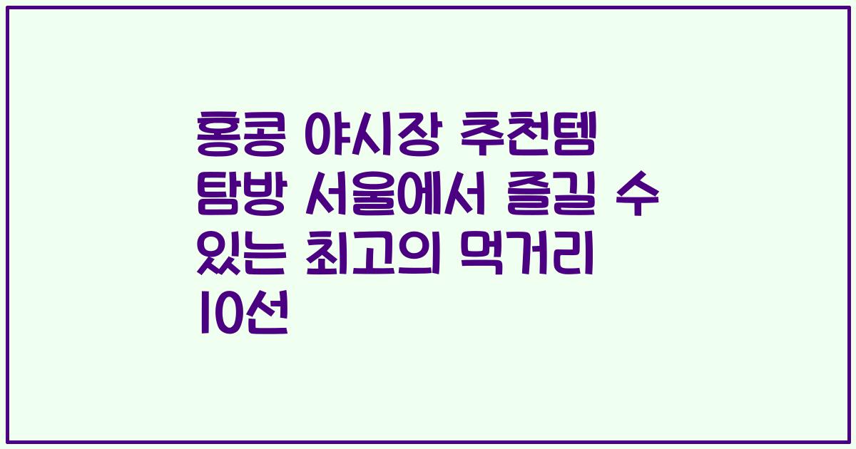 홍콩 야시장 추천템 탐방 서울에서 즐길 수 있는 최고의 먹거리 10선