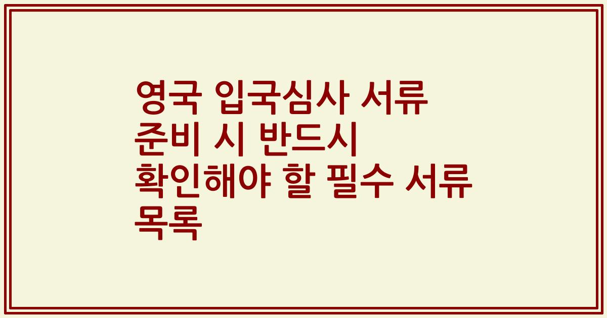 영국 입국심사 서류 준비 시 반드시 확인해야 할 필수 서류 목록
