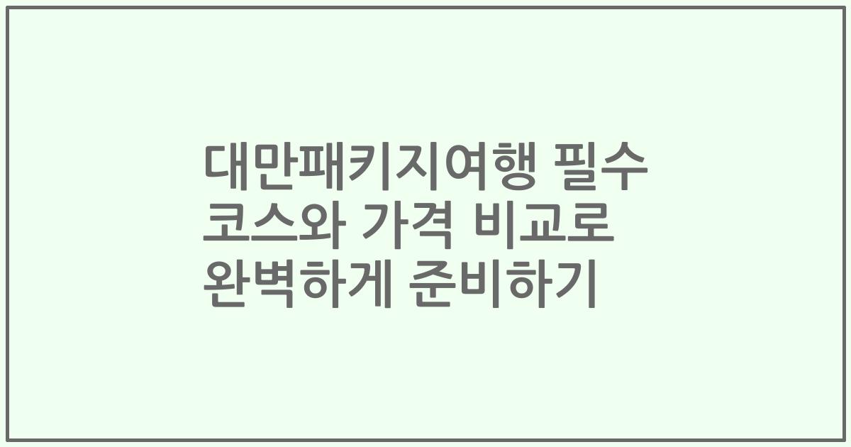 대만패키지여행 필수 코스와 가격 비교로 완벽하게 준비하기
