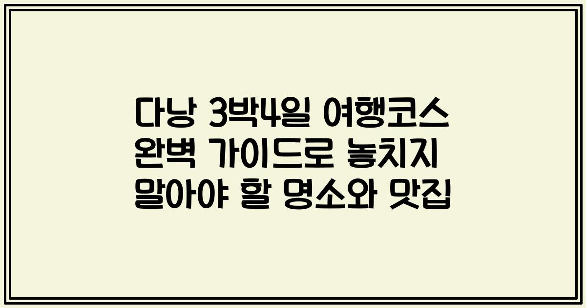 다낭 3박4일 여행코스 완벽 가이드로 놓치지 말아야 할 명소와 맛집