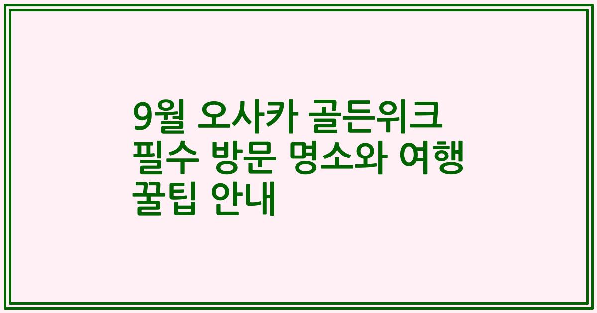 9월 오사카 골든위크 필수 방문 명소와 여행 꿀팁 안내