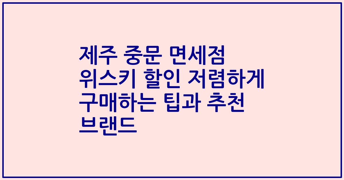 제주 중문 면세점 위스키 할인 저렴하게 구매하는 팁과 추천 브랜드