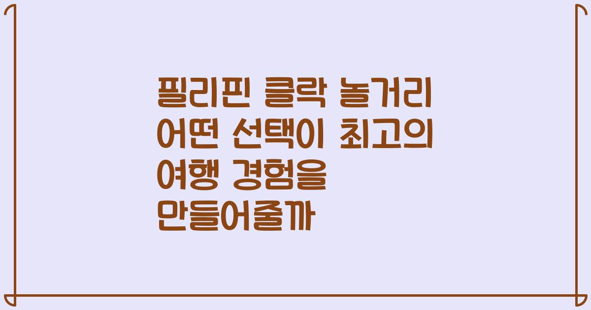 필리핀 클락 놀거리 어떤 선택이 최고의 여행 경험을 만들어줄까